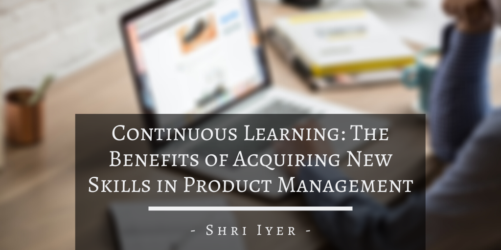 Shri Iyer Continuous Learning The Benefits Of Acquiring New Skills In Product Management