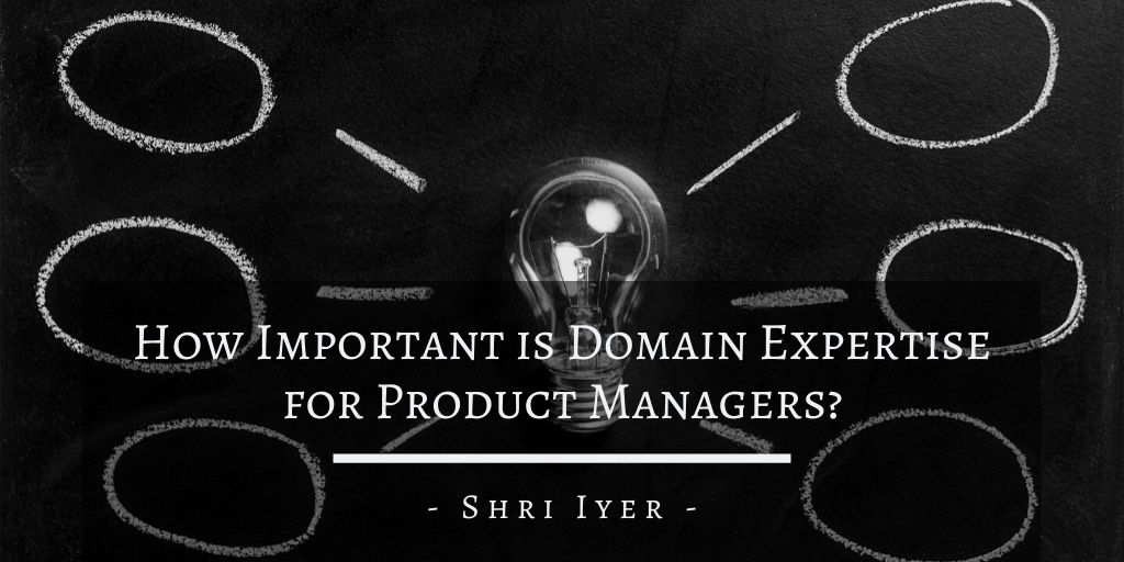 Shri Iyer How Important Is Domain Expertise For Product Managers