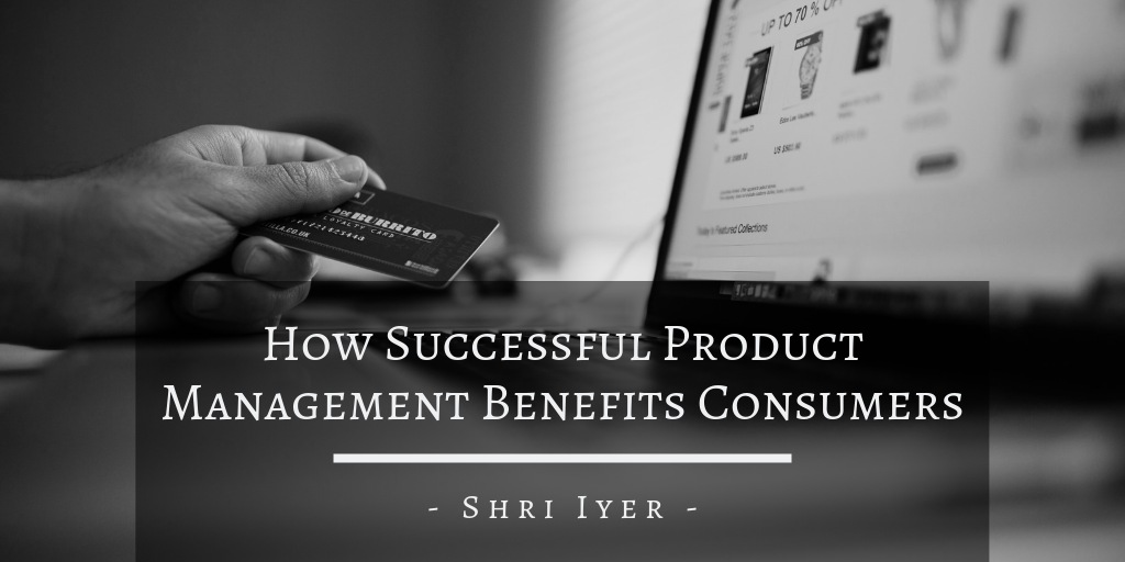 Shri Iyer - How Successful Product Management Benefits Consumers
