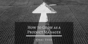 Shri Iyer San Francisco How To Grow As A Product Manager