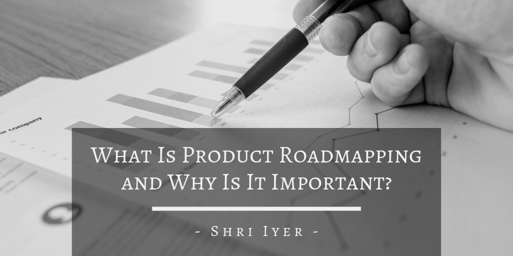 Shri Iyer What Is Product Roadmapping And Why Is It Important
