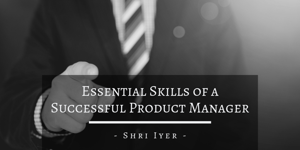 Shri Iyer - Essential Skills Of A Successful Product Manager